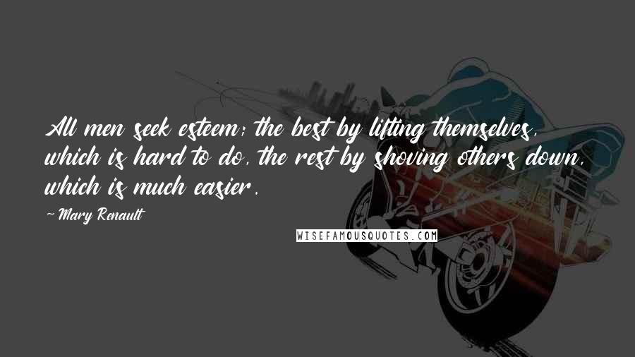 Mary Renault Quotes: All men seek esteem; the best by lifting themselves, which is hard to do, the rest by shoving others down, which is much easier.