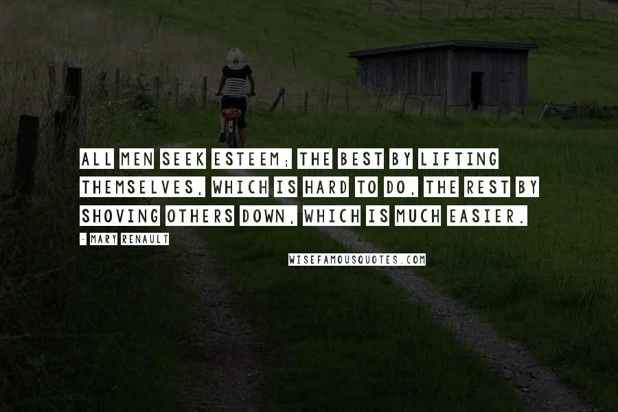 Mary Renault Quotes: All men seek esteem; the best by lifting themselves, which is hard to do, the rest by shoving others down, which is much easier.