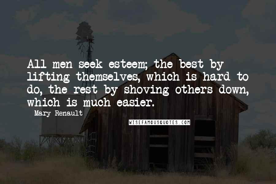 Mary Renault Quotes: All men seek esteem; the best by lifting themselves, which is hard to do, the rest by shoving others down, which is much easier.