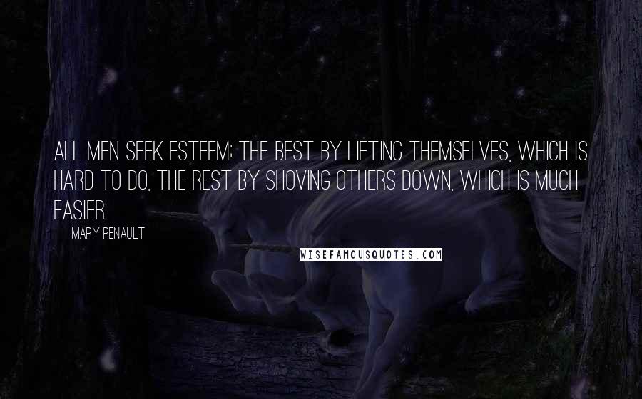 Mary Renault Quotes: All men seek esteem; the best by lifting themselves, which is hard to do, the rest by shoving others down, which is much easier.