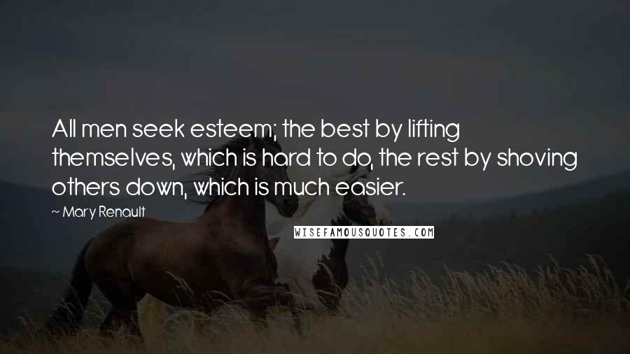 Mary Renault Quotes: All men seek esteem; the best by lifting themselves, which is hard to do, the rest by shoving others down, which is much easier.