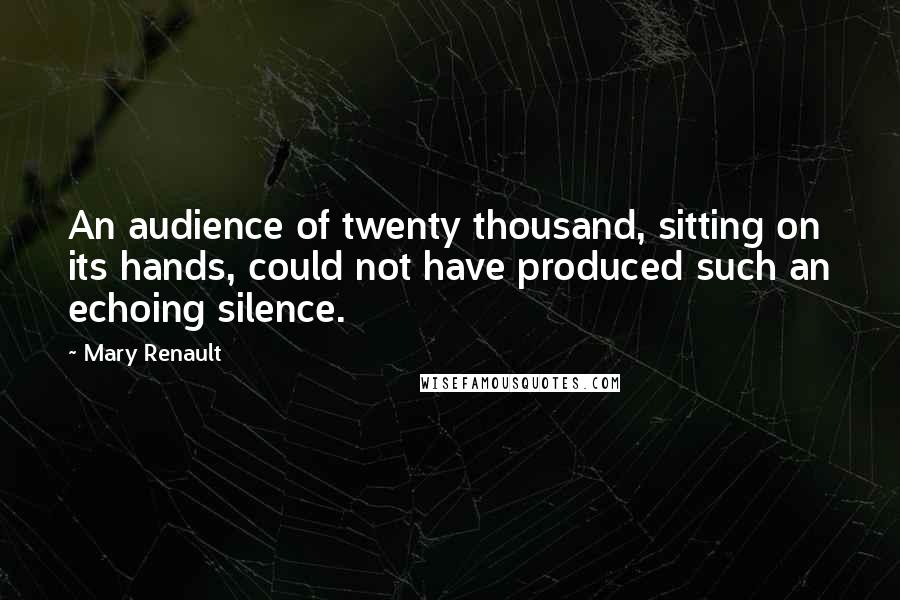 Mary Renault Quotes: An audience of twenty thousand, sitting on its hands, could not have produced such an echoing silence.
