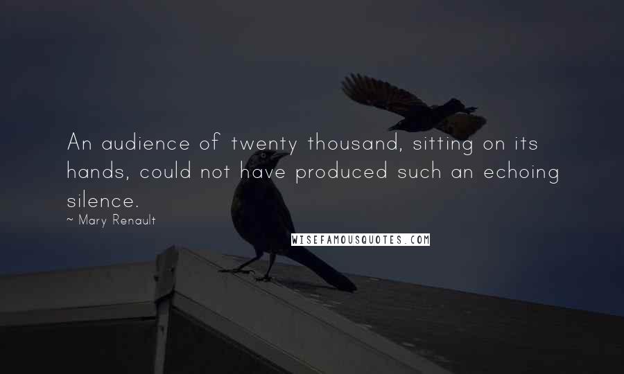 Mary Renault Quotes: An audience of twenty thousand, sitting on its hands, could not have produced such an echoing silence.