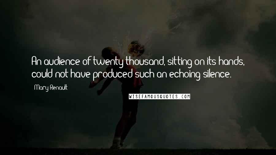 Mary Renault Quotes: An audience of twenty thousand, sitting on its hands, could not have produced such an echoing silence.