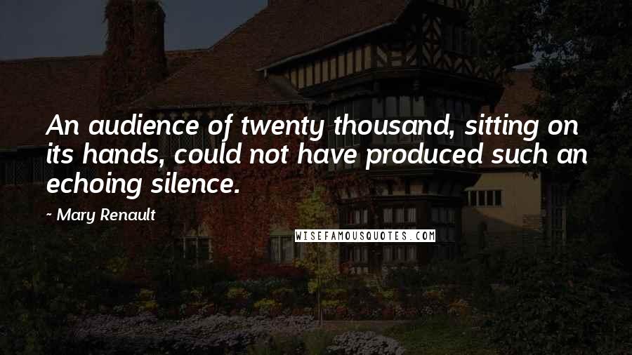 Mary Renault Quotes: An audience of twenty thousand, sitting on its hands, could not have produced such an echoing silence.