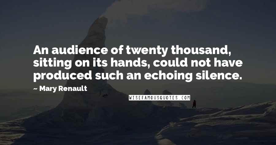 Mary Renault Quotes: An audience of twenty thousand, sitting on its hands, could not have produced such an echoing silence.