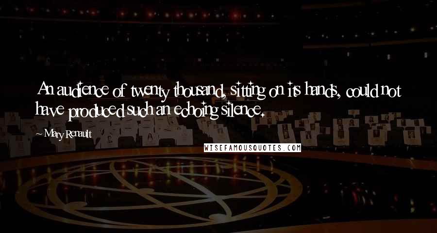 Mary Renault Quotes: An audience of twenty thousand, sitting on its hands, could not have produced such an echoing silence.