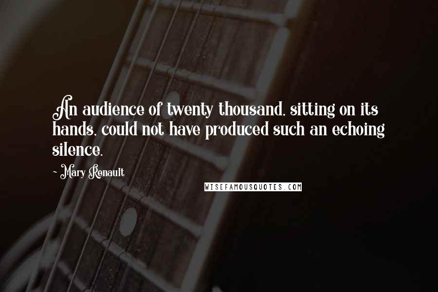 Mary Renault Quotes: An audience of twenty thousand, sitting on its hands, could not have produced such an echoing silence.