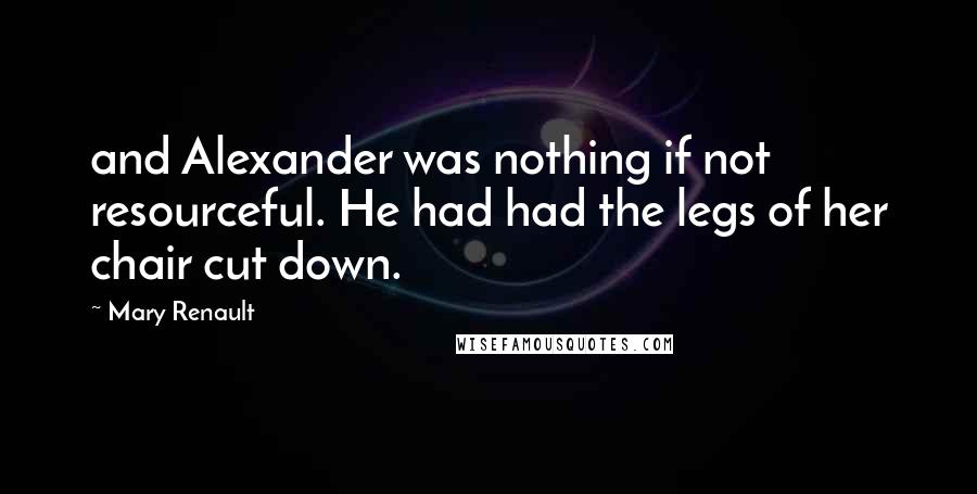 Mary Renault Quotes: and Alexander was nothing if not resourceful. He had had the legs of her chair cut down.