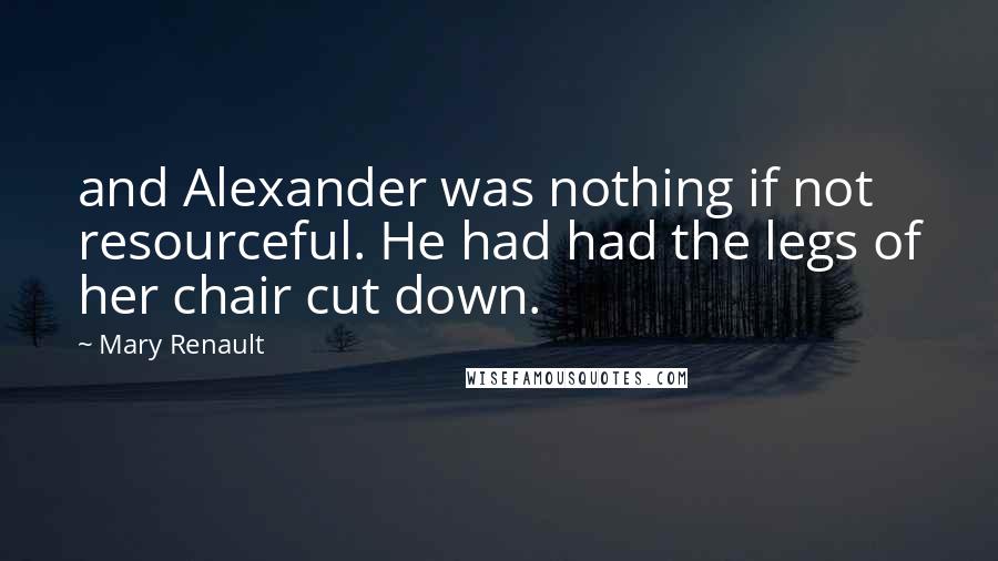 Mary Renault Quotes: and Alexander was nothing if not resourceful. He had had the legs of her chair cut down.