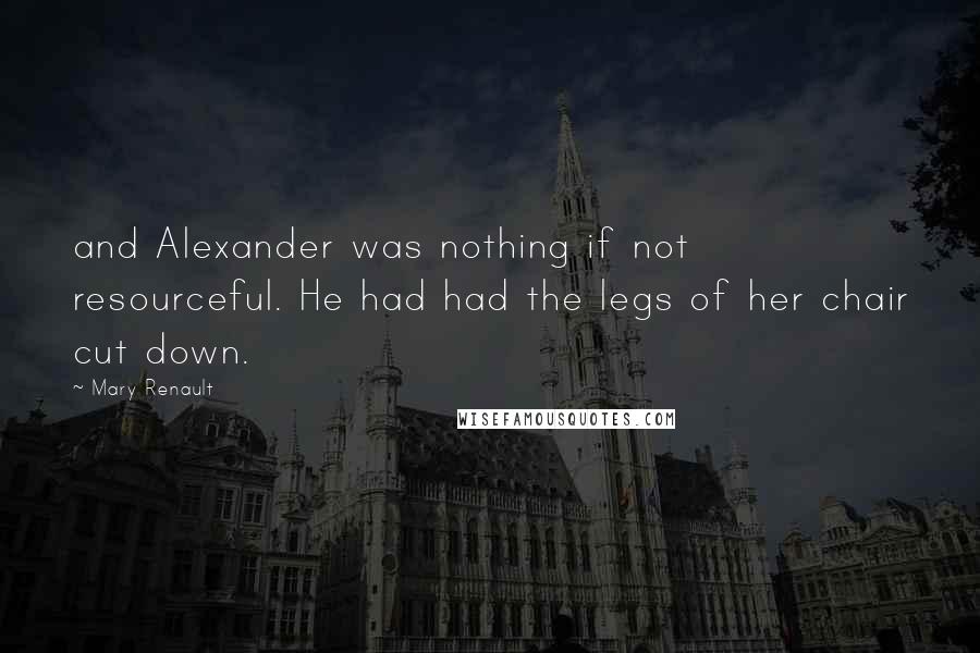 Mary Renault Quotes: and Alexander was nothing if not resourceful. He had had the legs of her chair cut down.