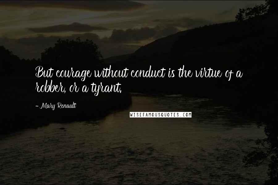 Mary Renault Quotes: But courage without conduct is the virtue of a robber, or a tyrant.