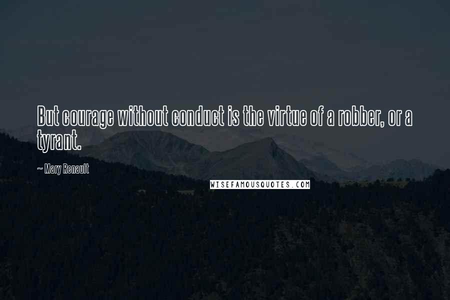 Mary Renault Quotes: But courage without conduct is the virtue of a robber, or a tyrant.
