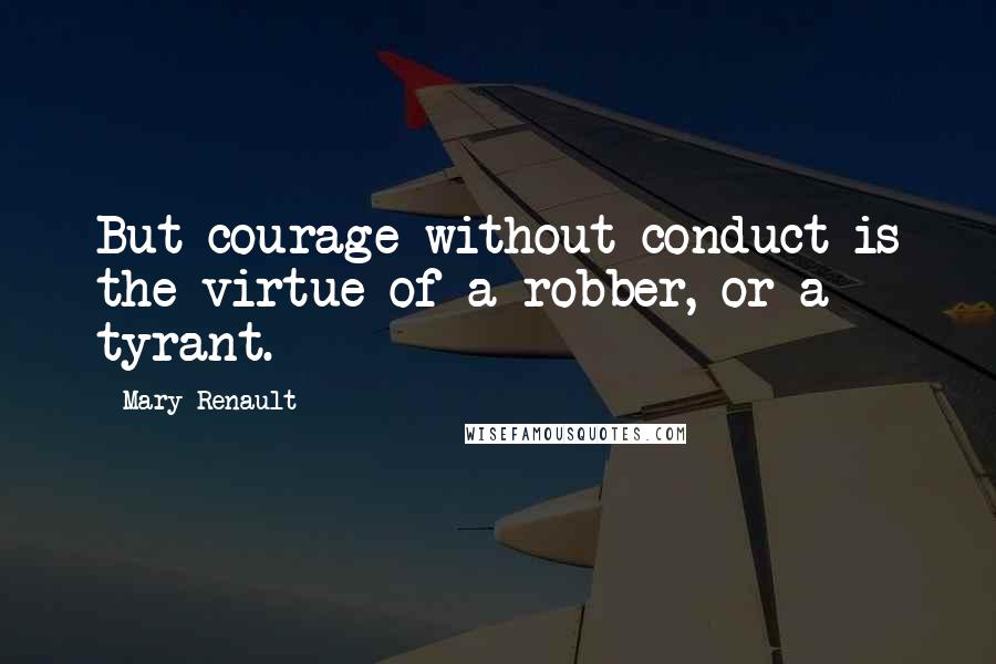 Mary Renault Quotes: But courage without conduct is the virtue of a robber, or a tyrant.
