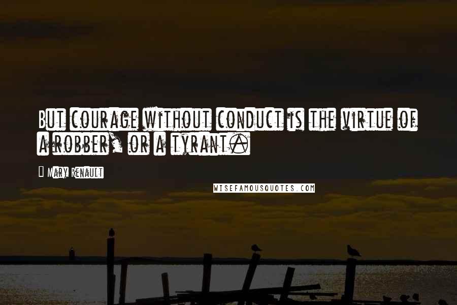 Mary Renault Quotes: But courage without conduct is the virtue of a robber, or a tyrant.