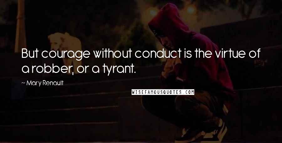 Mary Renault Quotes: But courage without conduct is the virtue of a robber, or a tyrant.