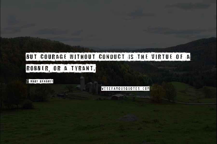 Mary Renault Quotes: But courage without conduct is the virtue of a robber, or a tyrant.