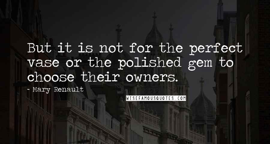 Mary Renault Quotes: But it is not for the perfect vase or the polished gem to choose their owners.