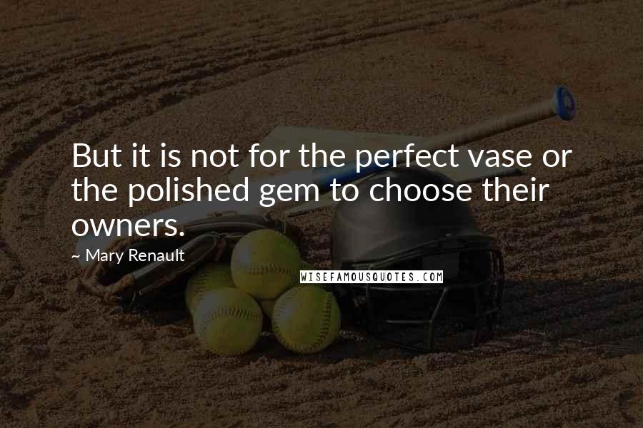 Mary Renault Quotes: But it is not for the perfect vase or the polished gem to choose their owners.