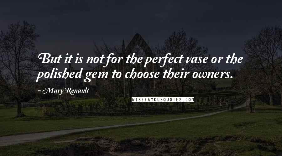 Mary Renault Quotes: But it is not for the perfect vase or the polished gem to choose their owners.