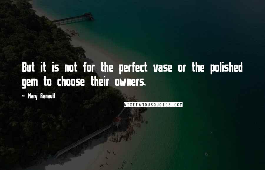 Mary Renault Quotes: But it is not for the perfect vase or the polished gem to choose their owners.