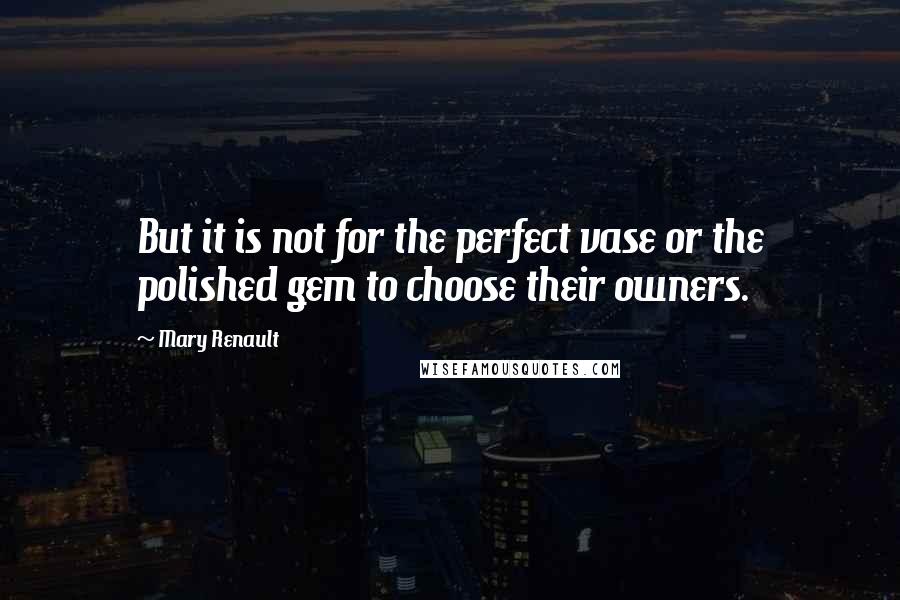Mary Renault Quotes: But it is not for the perfect vase or the polished gem to choose their owners.