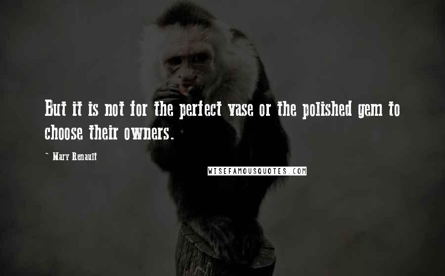 Mary Renault Quotes: But it is not for the perfect vase or the polished gem to choose their owners.