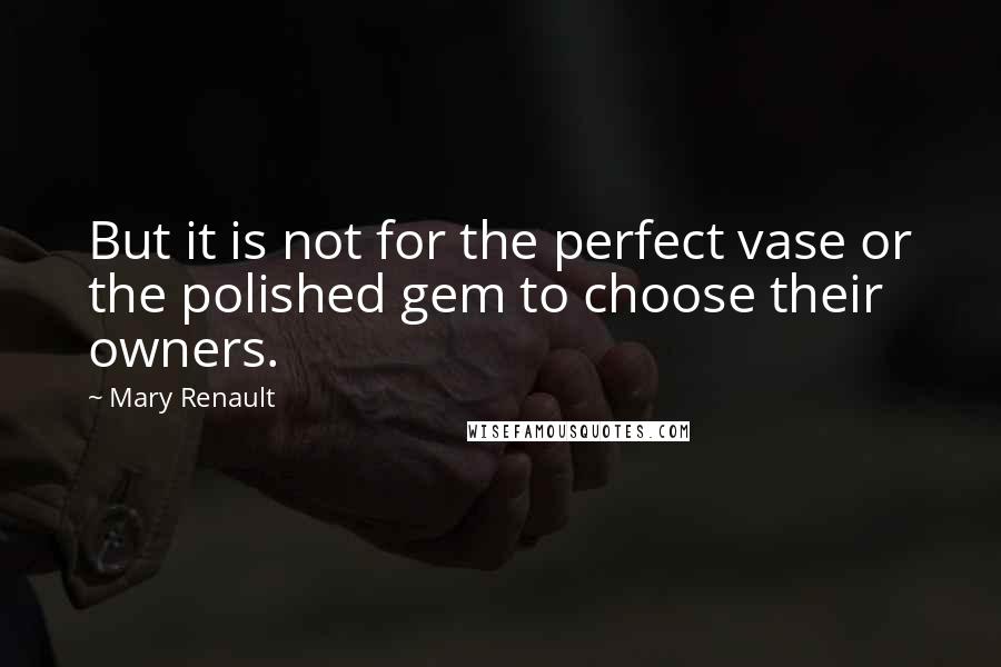 Mary Renault Quotes: But it is not for the perfect vase or the polished gem to choose their owners.