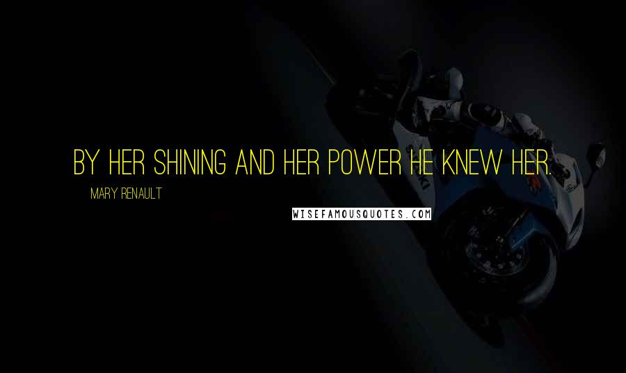 Mary Renault Quotes: By her shining and her power he knew her.