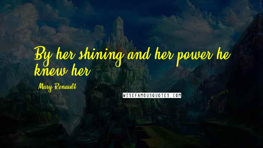 Mary Renault Quotes: By her shining and her power he knew her.