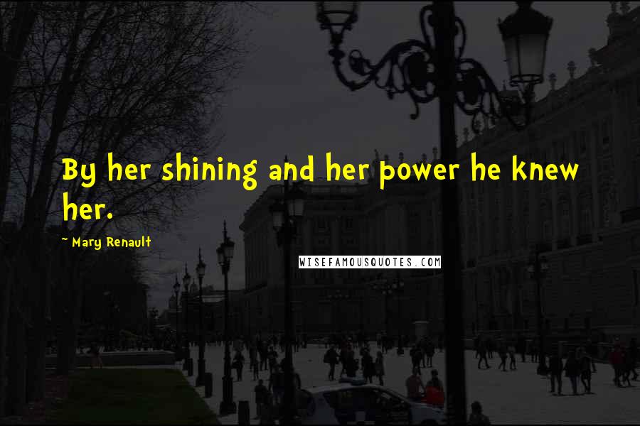 Mary Renault Quotes: By her shining and her power he knew her.