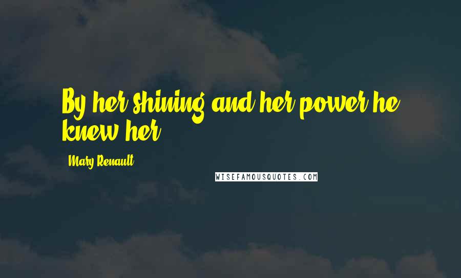 Mary Renault Quotes: By her shining and her power he knew her.