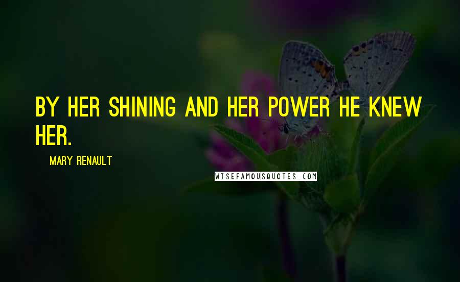 Mary Renault Quotes: By her shining and her power he knew her.