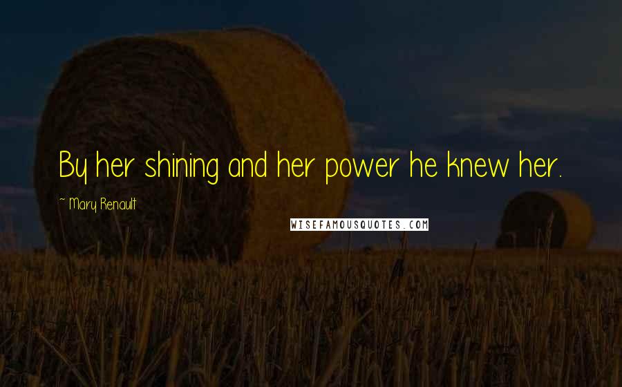 Mary Renault Quotes: By her shining and her power he knew her.