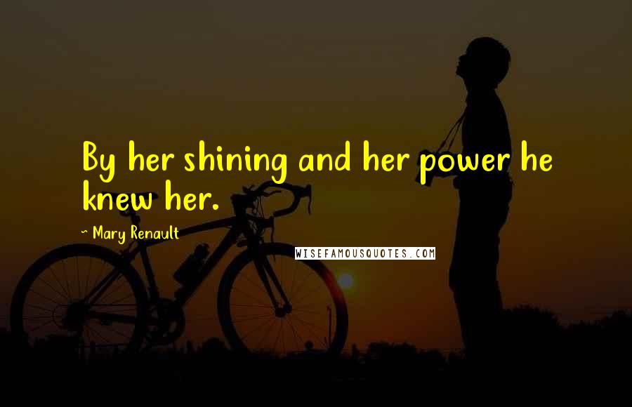 Mary Renault Quotes: By her shining and her power he knew her.