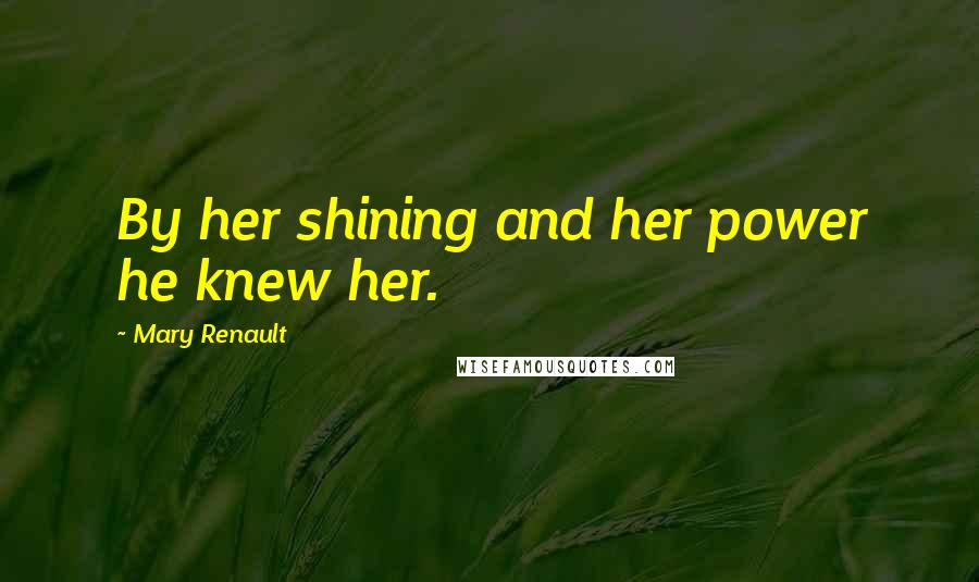 Mary Renault Quotes: By her shining and her power he knew her.