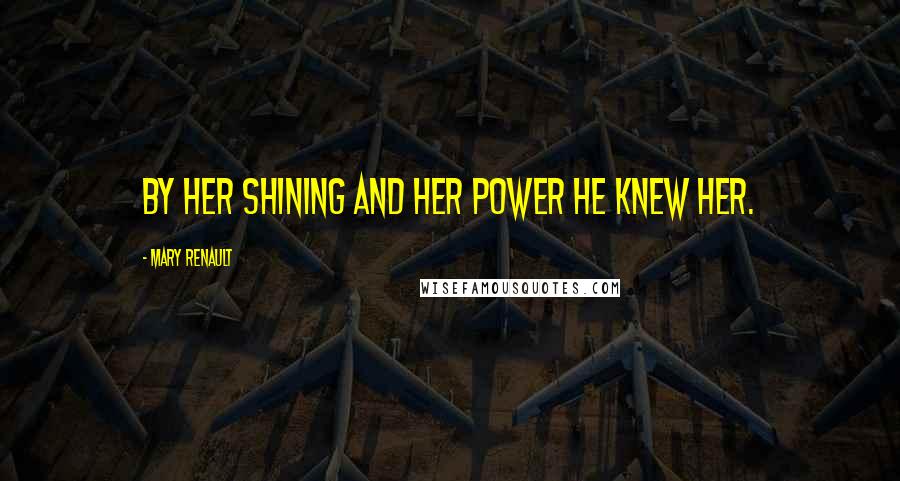 Mary Renault Quotes: By her shining and her power he knew her.