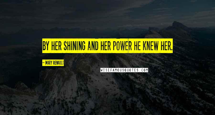 Mary Renault Quotes: By her shining and her power he knew her.
