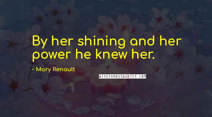 Mary Renault Quotes: By her shining and her power he knew her.