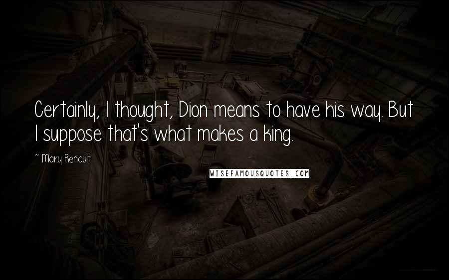 Mary Renault Quotes: Certainly, I thought, Dion means to have his way. But I suppose that's what makes a king.