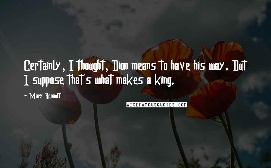 Mary Renault Quotes: Certainly, I thought, Dion means to have his way. But I suppose that's what makes a king.