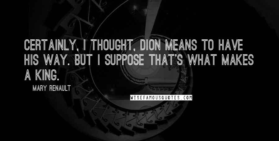 Mary Renault Quotes: Certainly, I thought, Dion means to have his way. But I suppose that's what makes a king.