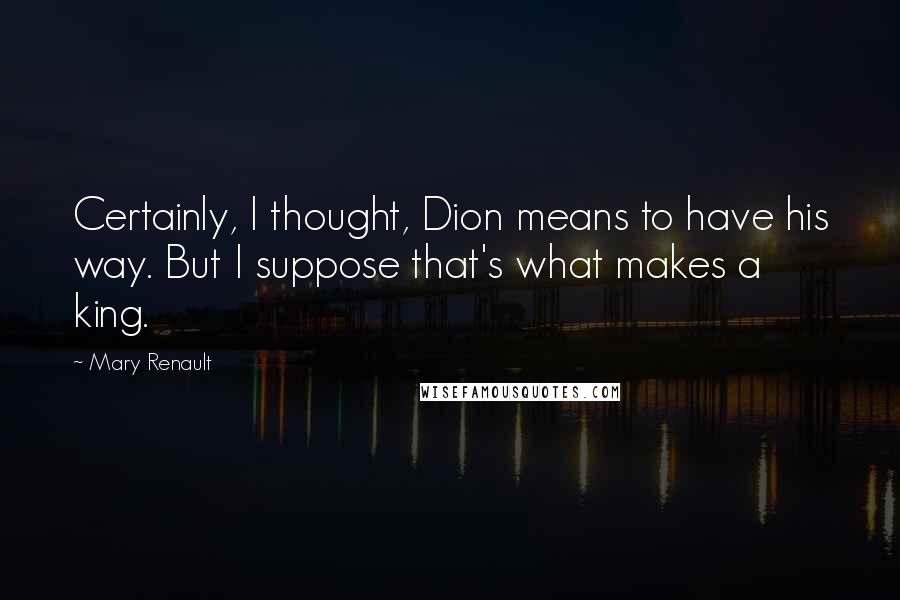 Mary Renault Quotes: Certainly, I thought, Dion means to have his way. But I suppose that's what makes a king.
