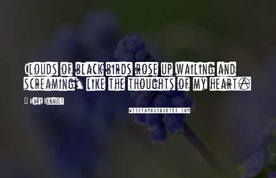 Mary Renault Quotes: Clouds of black birds rose up wailing and screaming, like the thoughts of my heart.