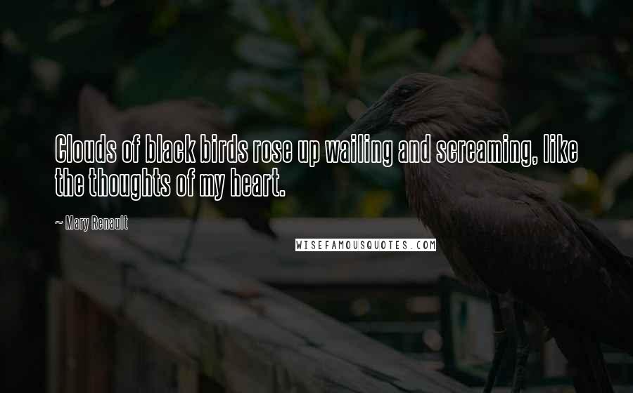 Mary Renault Quotes: Clouds of black birds rose up wailing and screaming, like the thoughts of my heart.