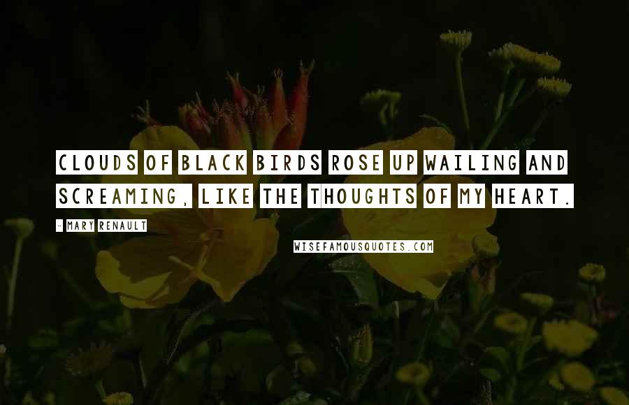 Mary Renault Quotes: Clouds of black birds rose up wailing and screaming, like the thoughts of my heart.