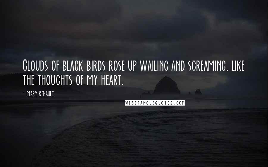 Mary Renault Quotes: Clouds of black birds rose up wailing and screaming, like the thoughts of my heart.