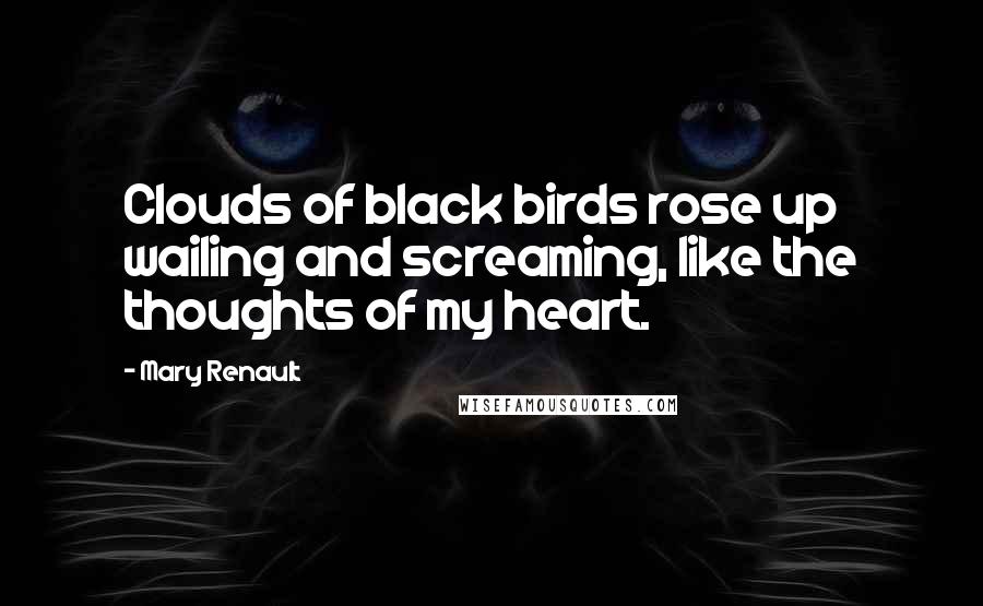 Mary Renault Quotes: Clouds of black birds rose up wailing and screaming, like the thoughts of my heart.
