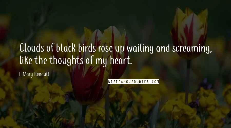 Mary Renault Quotes: Clouds of black birds rose up wailing and screaming, like the thoughts of my heart.