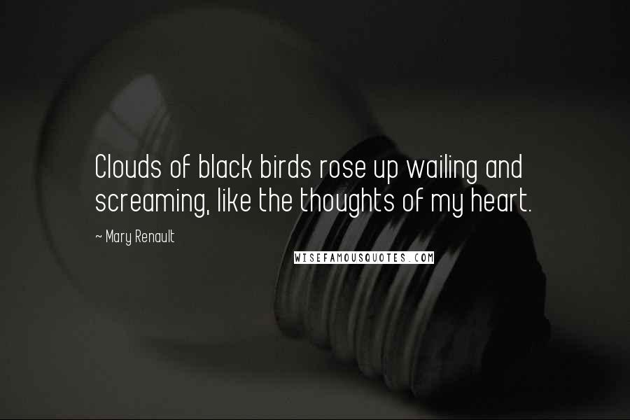 Mary Renault Quotes: Clouds of black birds rose up wailing and screaming, like the thoughts of my heart.